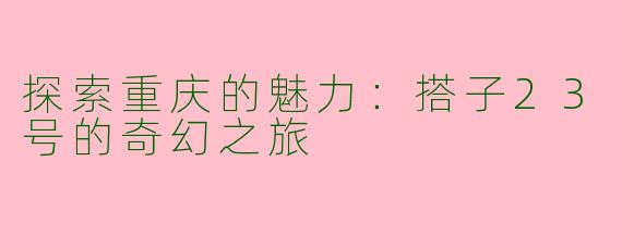 探索重庆的魅力：搭子23号的奇幻之旅
