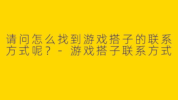 请问怎么找到游戏搭子的联系方式呢?