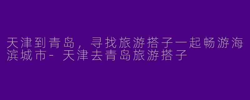 天津到青岛，寻找旅游搭子一起畅游海滨城市-天津去青岛旅游搭子