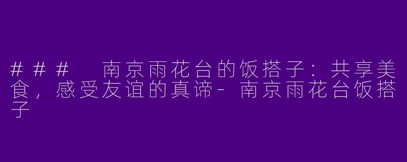 ### 南京雨花台的饭搭子：共享美食，感受友谊的真谛-南京雨花台饭搭子