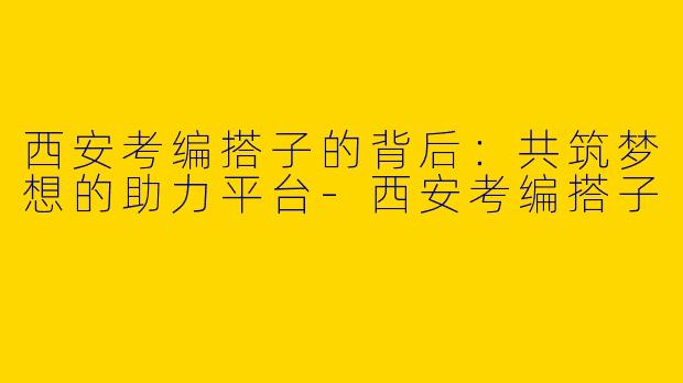 西安考编搭子的背后：共筑梦想的助力平台-西安考编搭子