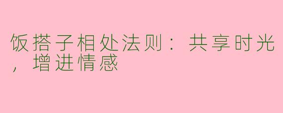 饭搭子相处法则:共享时光,增进情感
