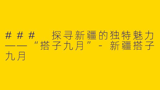 ### 探寻新疆的独特魅力——“搭子九月”-新疆搭子九月