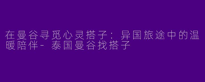 在曼谷寻觅心灵搭子:异国旅途中的温暖陪伴