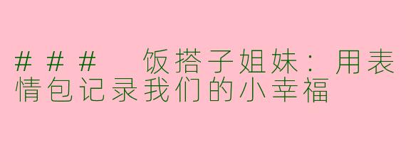 ### 饭搭子姐妹：用表情包记录我们的小幸福