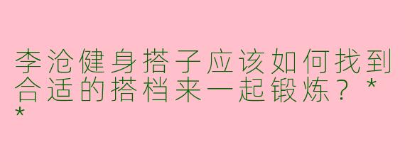 李沧健身搭子应该如何找到合适的搭档来一起锻炼？**