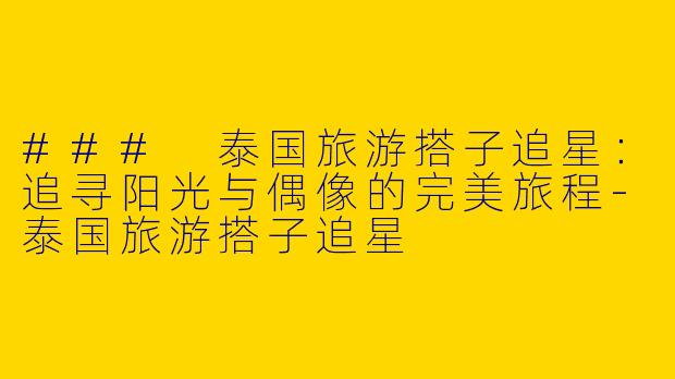 ### 泰国旅游搭子追星:追寻阳光与偶像的完美旅程
