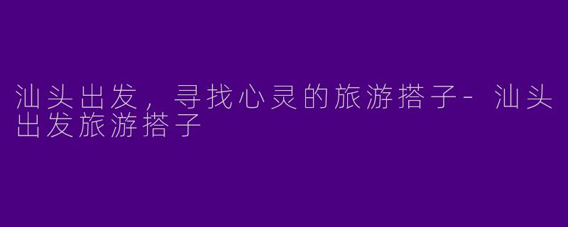 汕头出发，寻找心灵的旅游搭子