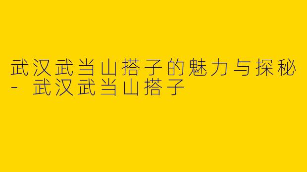 武汉武当山搭子的魅力与探秘