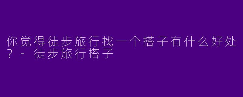 你觉得徒步旅行找一个搭子有什么好处？