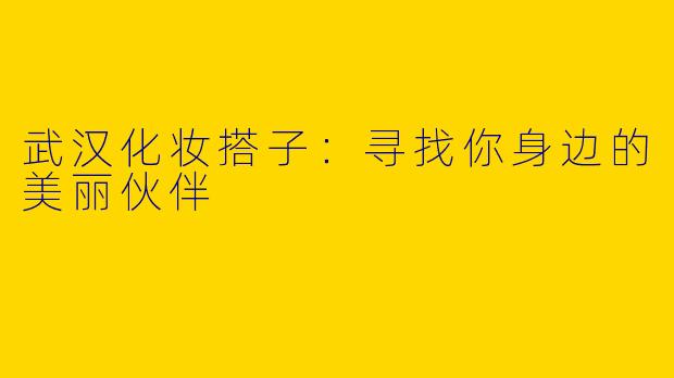 武汉化妆搭子：寻找你身边的美丽伙伴