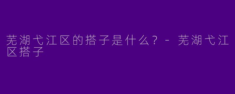芜湖弋江区的搭子是什么？