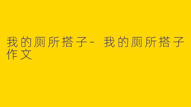我的厕所搭子-我的厕所搭子作文