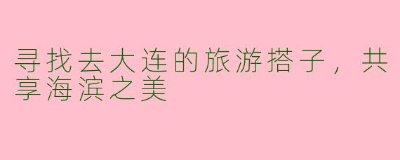 寻找去大连的旅游搭子，共享海滨之美