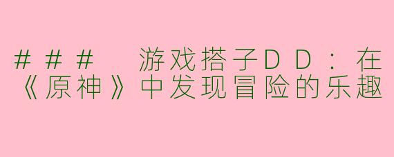 ### 游戏搭子DD：在《原神》中发现冒险的乐趣