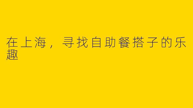 在上海，寻找自助餐搭子的乐趣