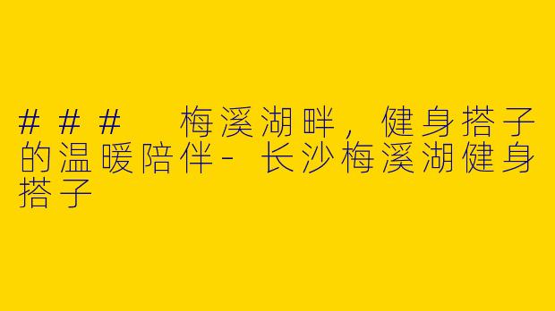 ### 梅溪湖畔，健身搭子的温暖陪伴-长沙梅溪湖健身搭子