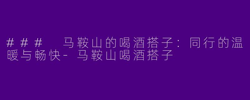 ### 马鞍山的喝酒搭子：同行的温暖与畅快-马鞍山喝酒搭子