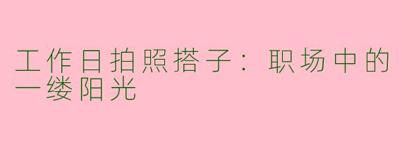 工作日拍照搭子：职场中的一缕阳光
