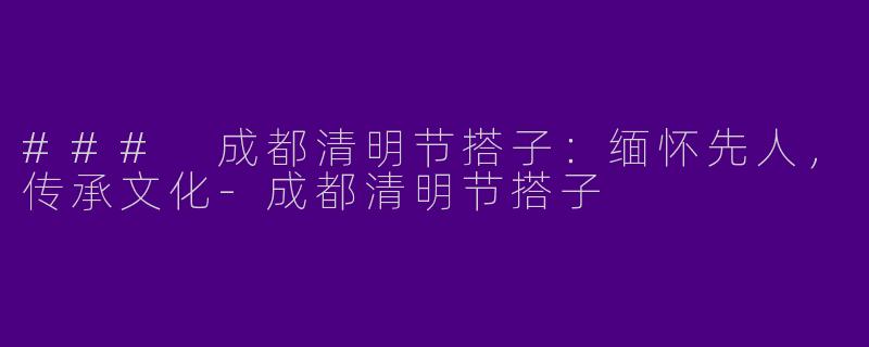 ### 成都清明节搭子：缅怀先人，传承文化-成都清明节搭子
