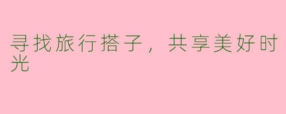 寻找旅行搭子，共享美好时光