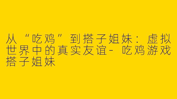 从“吃鸡”到搭子姐妹：虚拟世界中的真实友谊