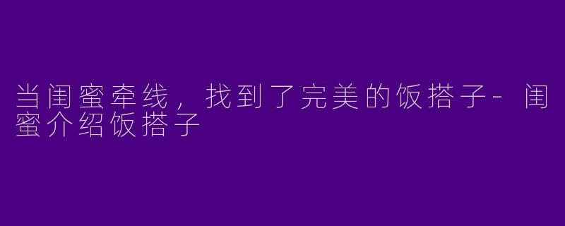 当闺蜜牵线，找到了完美的饭搭子-闺蜜介绍饭搭子