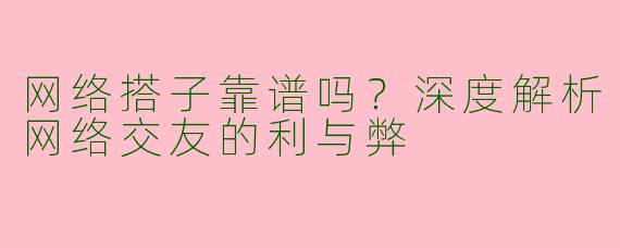 网络搭子靠谱吗？深度解析网络交友的利与弊