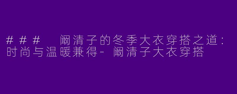 ### 阚清子的冬季大衣穿搭之道：时尚与温暖兼得