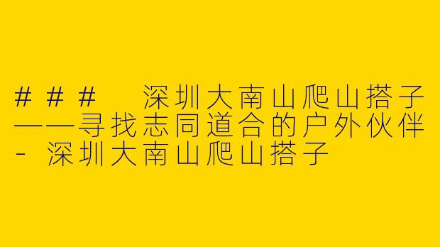 ### 深圳大南山爬山搭子——寻找志同道合的户外伙伴-深圳大南山爬山搭子