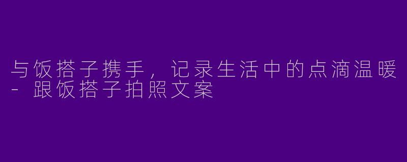 与饭搭子携手，记录生活中的点滴温暖-跟饭搭子拍照文案