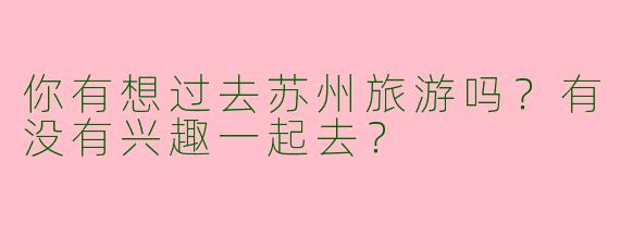 你有想过去苏州旅游吗？有没有兴趣一起去？