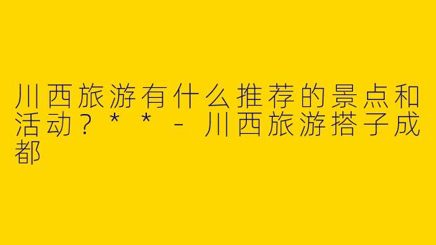 川西旅游有什么推荐的景点和活动？**-川西旅游搭子成都