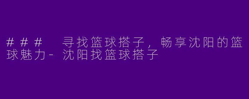 ### 寻找篮球搭子,畅享沈阳的篮球魅力