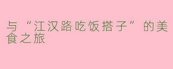 与“江汉路吃饭搭子”的美食之旅