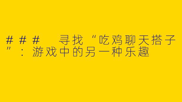 ### 寻找“吃鸡聊天搭子”：游戏中的另一种乐趣