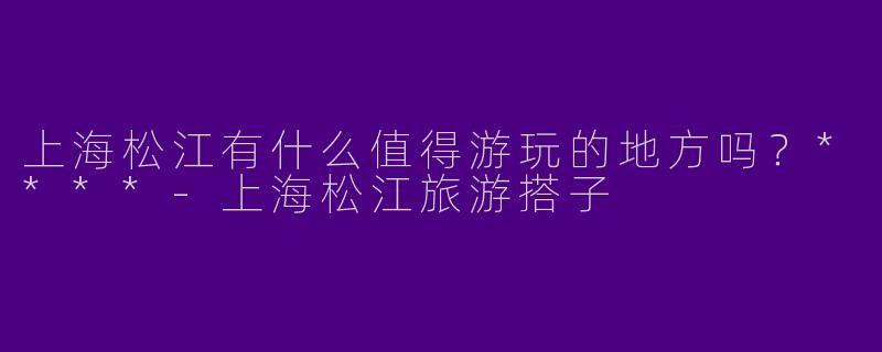 上海松江有什么值得游玩的地方吗?****