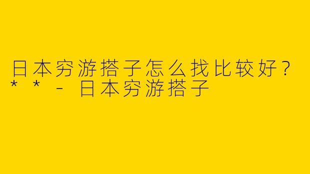 日本穷游搭子怎么找比较好？**-日本穷游搭子