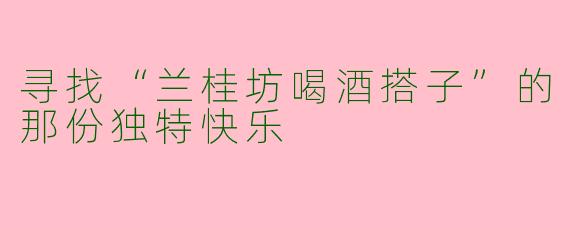 寻找“兰桂坊喝酒搭子”的那份独特快乐
