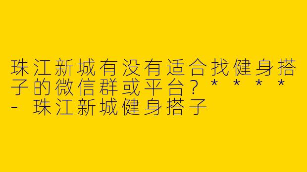 珠江新城有没有适合找健身搭子的微信群或平台?****