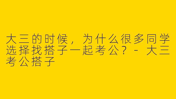 大三的时候，为什么很多同学选择找搭子一起考公？