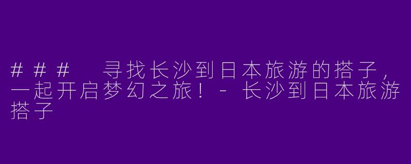 ### 寻找长沙到日本旅游的搭子，一起开启梦幻之旅！-长沙到日本旅游搭子