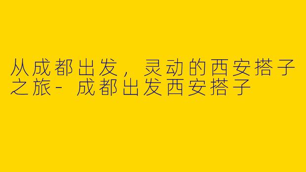 从成都出发，灵动的西安搭子之旅-成都出发西安搭子