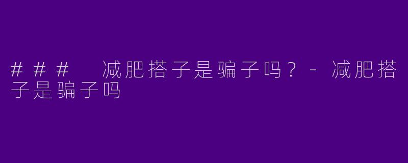 ### 减肥搭子是骗子吗？-减肥搭子是骗子吗
