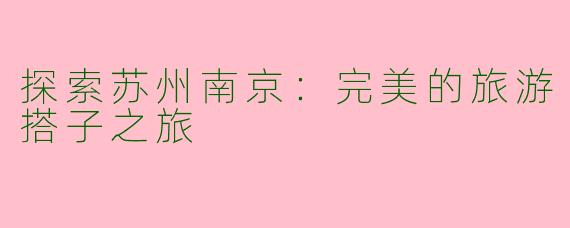 探索苏州南京：完美的旅游搭子之旅