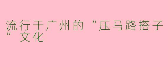 流行于广州的“压马路搭子”文化