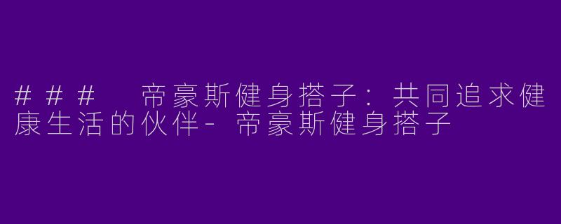 ### 帝豪斯健身搭子：共同追求健康生活的伙伴-帝豪斯健身搭子