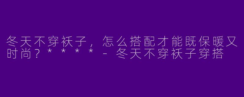 冬天不穿袄子，怎么搭配才能既保暖又时尚？****