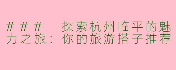### 探索杭州临平的魅力之旅:你的旅游搭子推荐