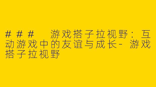 ### 游戏搭子拉视野：互动游戏中的友谊与成长-游戏搭子拉视野